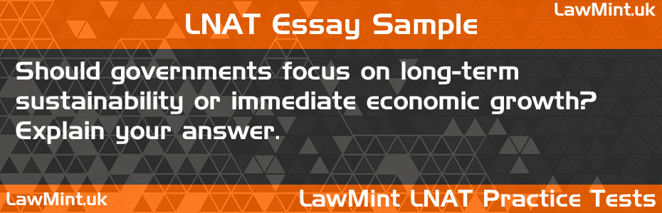 LNAT Practice Test Essay - Should governments focus on long-term sustainability or immediate economic growth? Explain your answer.
