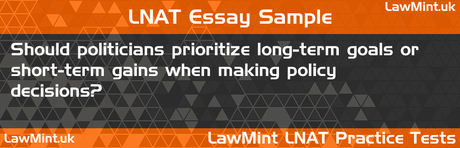 LNAT Practice Test Essay - Should politicians prioritize long-term goals or short-term gains when making policy decisions?