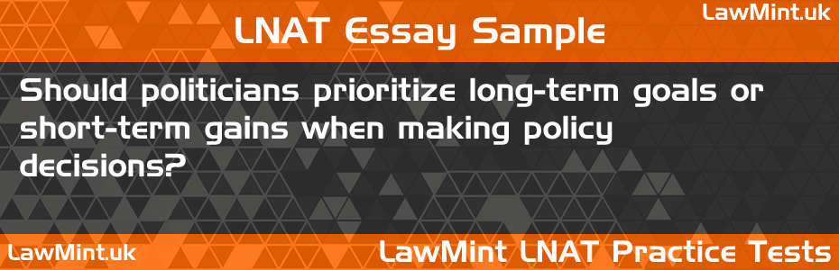 17 Should politicians prioritize long term goals or short term gains when making policy decisions LNAT Practice Test Sample Essay
